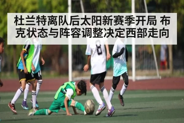 杜兰特离队后太阳新赛季开局 布克状态与阵容调整决定西部走向