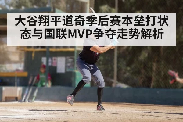 大谷翔平道奇季后赛本垒打状态与国联MVP争夺走势解析